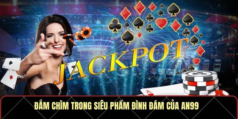 Đắm chìm trong siêu phẩm đình đám của AN99
