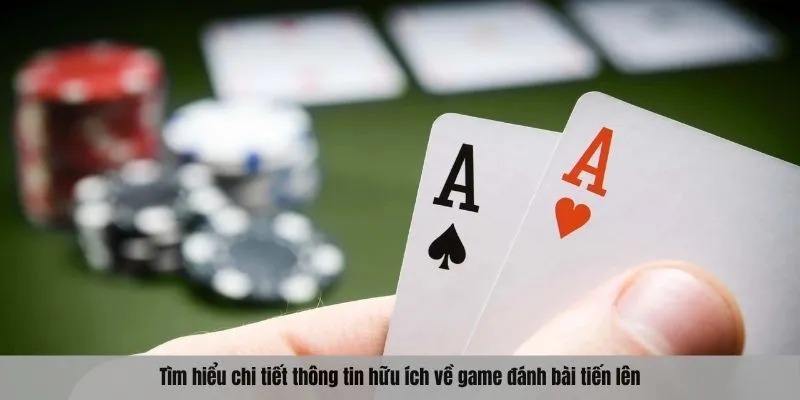 Tìm hiểu chi tiết thông tin hữu ích về game đánh bài tiến lên