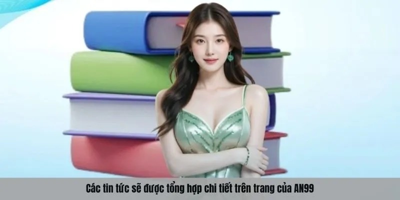 Các tin tức sẽ được tổng hợp chi tiết trên trang của AN99